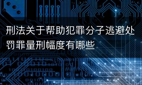 刑法关于帮助犯罪分子逃避处罚罪量刑幅度有哪些