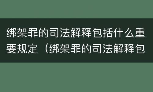 绑架罪的司法解释包括什么重要规定（绑架罪的司法解释包括什么重要规定和规定）