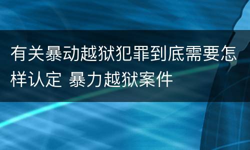 有关暴动越狱犯罪到底需要怎样认定 暴力越狱案件