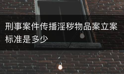 刑事案件传播淫秽物品案立案标准是多少