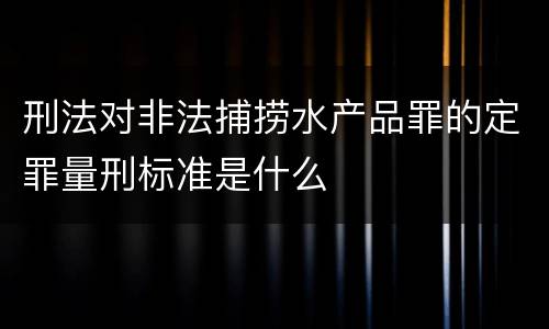 刑法对非法捕捞水产品罪的定罪量刑标准是什么