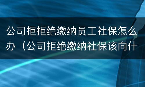 公司拒拒绝缴纳员工社保怎么办（公司拒绝缴纳社保该向什么地方投诉）