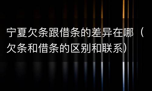 宁夏欠条跟借条的差异在哪（欠条和借条的区别和联系）