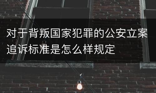 对于背叛国家犯罪的公安立案追诉标准是怎么样规定