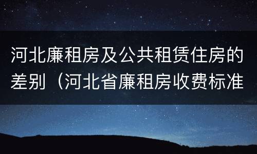 河北廉租房及公共租赁住房的差别（河北省廉租房收费标准）