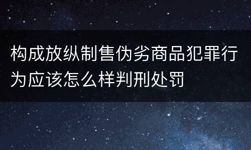 构成放纵制售伪劣商品犯罪行为应该怎么样判刑处罚