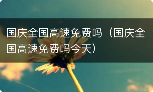 国庆全国高速免费吗（国庆全国高速免费吗今天）