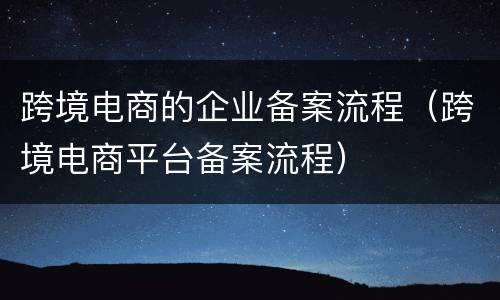 跨境电商的企业备案流程（跨境电商平台备案流程）