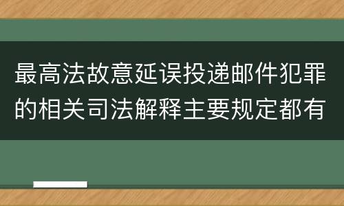 最高法故意延误投递邮件犯罪的相关司法解释主要规定都有哪些