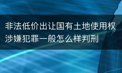 非法低价出让国有土地使用权涉嫌犯罪一般怎么样判刑