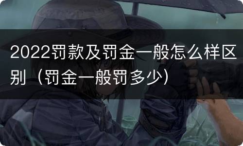 2022罚款及罚金一般怎么样区别（罚金一般罚多少）