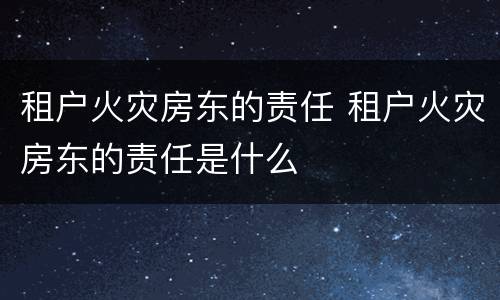 租户火灾房东的责任 租户火灾房东的责任是什么