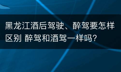 黑龙江酒后驾驶、醉驾要怎样区别 醉驾和酒驾一样吗?