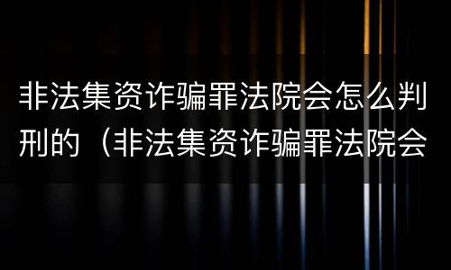 非法集资诈骗罪法院会怎么判刑的（非法集资诈骗罪法院会怎么判刑的呢）