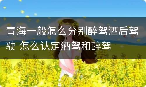 青海一般怎么分别醉驾酒后驾驶 怎么认定酒驾和醉驾