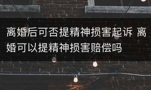 离婚后可否提精神损害起诉 离婚可以提精神损害赔偿吗