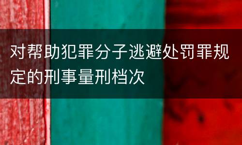 对帮助犯罪分子逃避处罚罪规定的刑事量刑档次