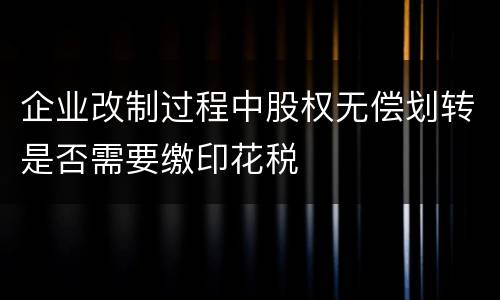 企业改制过程中股权无偿划转是否需要缴印花税