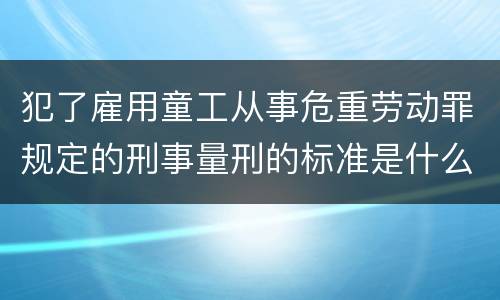 犯了雇用童工从事危重劳动罪规定的刑事量刑的标准是什么样的