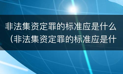 非法集资定罪的标准应是什么（非法集资定罪的标准应是什么意思）