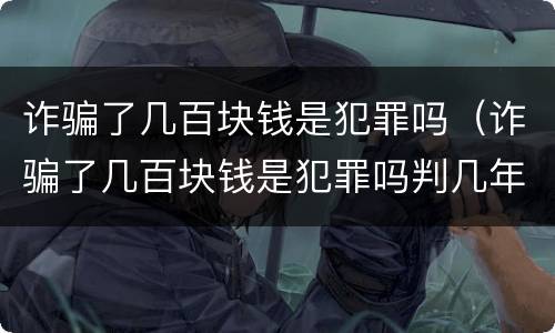 诈骗了几百块钱是犯罪吗（诈骗了几百块钱是犯罪吗判几年）