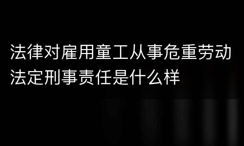 法律对雇用童工从事危重劳动法定刑事责任是什么样
