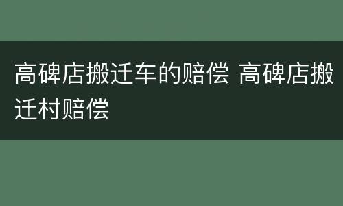 高碑店搬迁车的赔偿 高碑店搬迁村赔偿