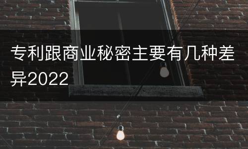专利跟商业秘密主要有几种差异2022