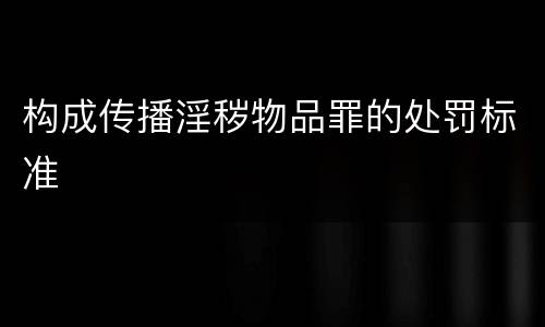 构成传播淫秽物品罪的处罚标准