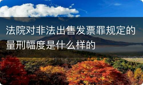 法院对非法出售发票罪规定的量刑幅度是什么样的