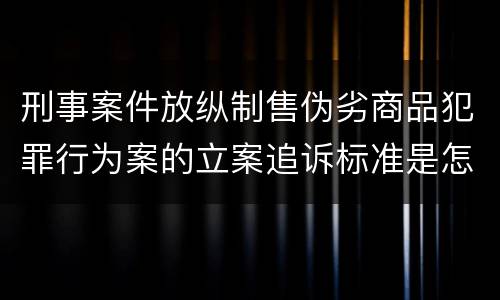 刑事案件放纵制售伪劣商品犯罪行为案的立案追诉标准是怎样的