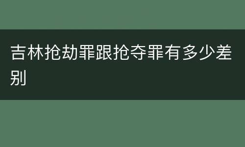 吉林抢劫罪跟抢夺罪有多少差别