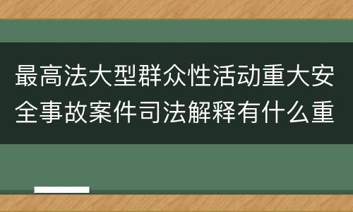 最高法大型群众性活动重大安全事故案件司法解释有什么重要规定