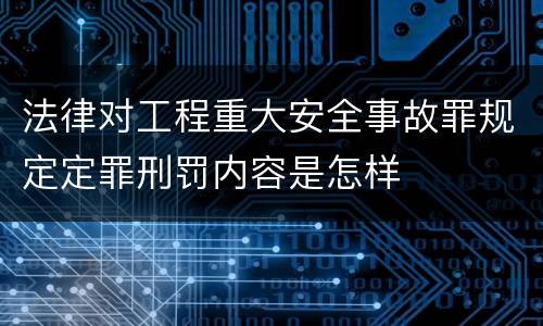 法律对工程重大安全事故罪规定定罪刑罚内容是怎样