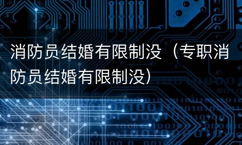消防员结婚有限制没（专职消防员结婚有限制没）