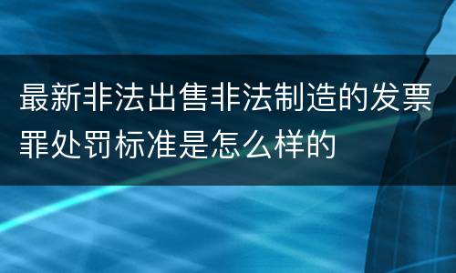 最新非法出售非法制造的发票罪处罚标准是怎么样的