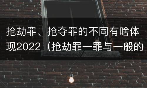 抢劫罪、抢夺罪的不同有啥体现2022（抢劫罪一罪与一般的抢劫罪区别）