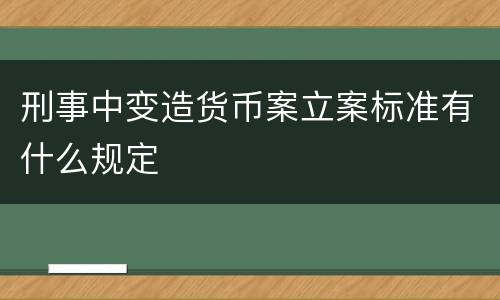 刑事中变造货币案立案标准有什么规定