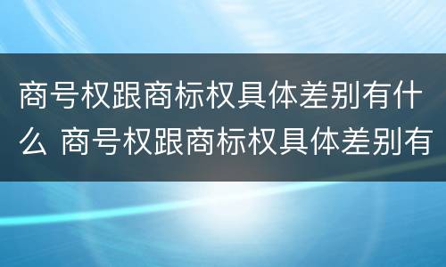 商号权跟商标权具体差别有什么 商号权跟商标权具体差别有什么不同