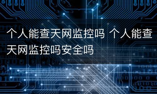 个人能查天网监控吗 个人能查天网监控吗安全吗
