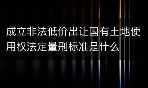 成立非法低价出让国有土地使用权法定量刑标准是什么