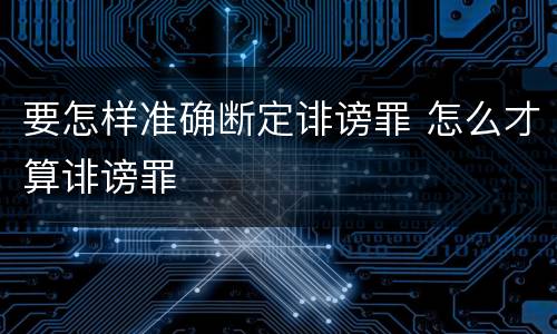 要怎样准确断定诽谤罪 怎么才算诽谤罪