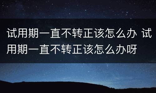 试用期一直不转正该怎么办 试用期一直不转正该怎么办呀