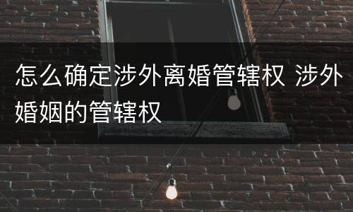 怎么确定涉外离婚管辖权 涉外婚姻的管辖权