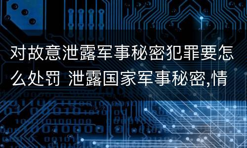 对故意泄露军事秘密犯罪要怎么处罚 泄露国家军事秘密,情节严重的,依照刑法