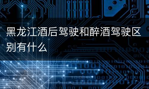 黑龙江酒后驾驶和醉酒驾驶区别有什么