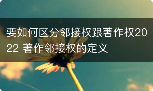 要如何区分邻接权跟著作权2022 著作邻接权的定义