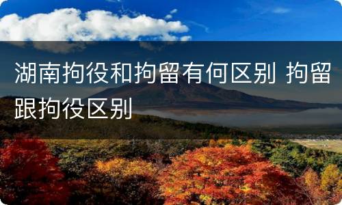 湖南拘役和拘留有何区别 拘留跟拘役区别