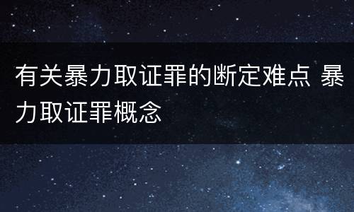 有关暴力取证罪的断定难点 暴力取证罪概念