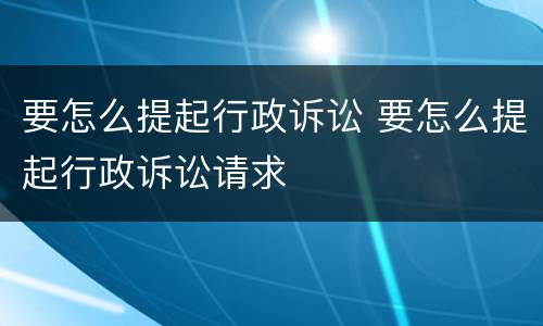 要怎么提起行政诉讼 要怎么提起行政诉讼请求